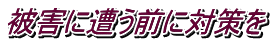 被害に遭う前に対策を